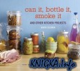 Can It, Bottle It, Smoke It: And Other Kitchen Projects