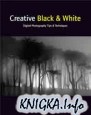 Creative Black and White: Digital Photography Tips and Techniques